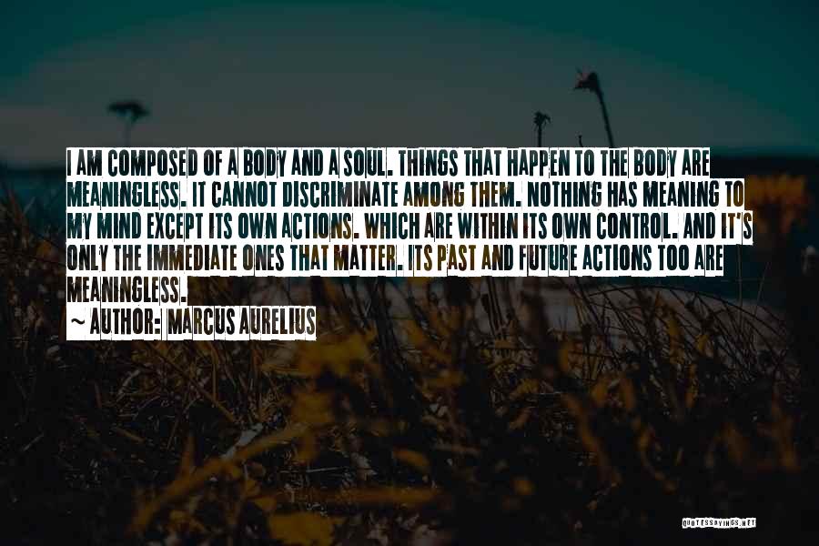 Marcus Aurelius Quotes: I Am Composed Of A Body And A Soul. Things That Happen To The Body Are Meaningless. It Cannot Discriminate