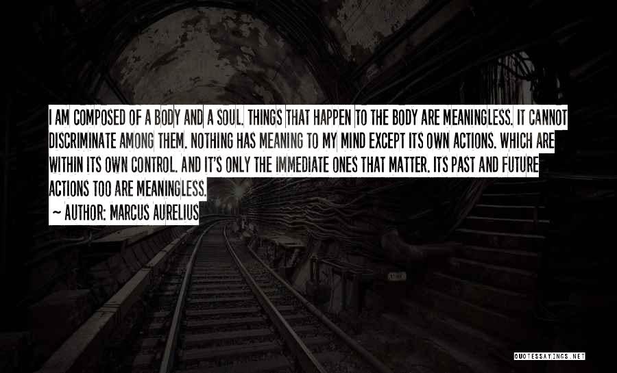 Marcus Aurelius Quotes: I Am Composed Of A Body And A Soul. Things That Happen To The Body Are Meaningless. It Cannot Discriminate