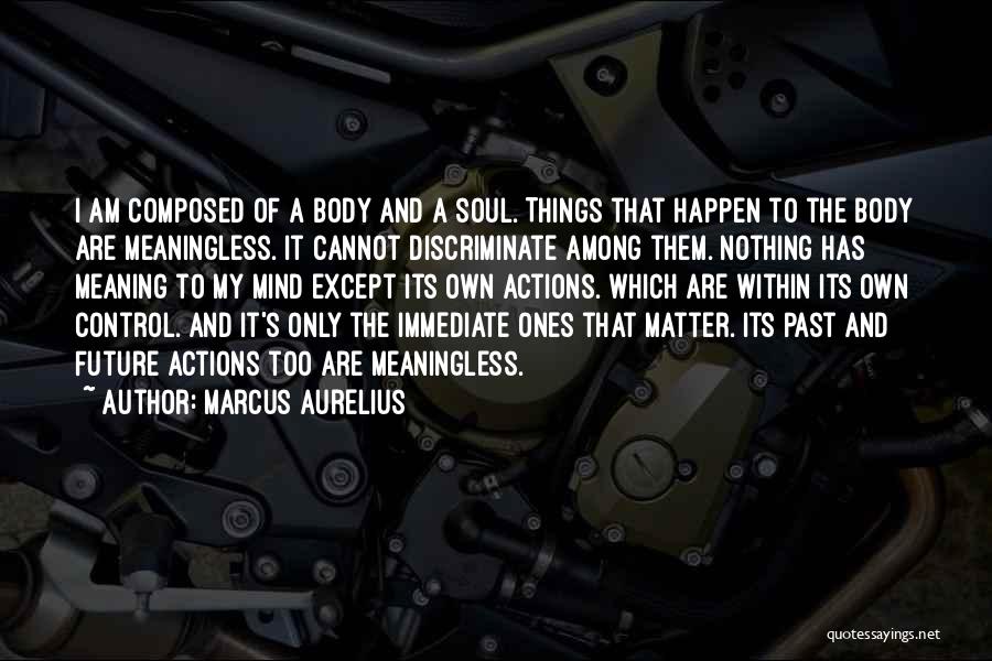 Marcus Aurelius Quotes: I Am Composed Of A Body And A Soul. Things That Happen To The Body Are Meaningless. It Cannot Discriminate