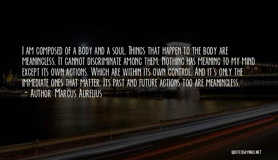 Marcus Aurelius Quotes: I Am Composed Of A Body And A Soul. Things That Happen To The Body Are Meaningless. It Cannot Discriminate