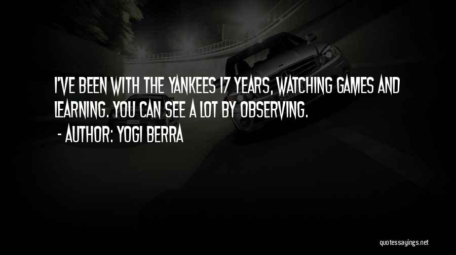 Yogi Berra Quotes: I've Been With The Yankees 17 Years, Watching Games And Learning. You Can See A Lot By Observing.