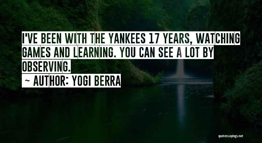 Yogi Berra Quotes: I've Been With The Yankees 17 Years, Watching Games And Learning. You Can See A Lot By Observing.