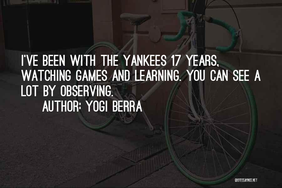 Yogi Berra Quotes: I've Been With The Yankees 17 Years, Watching Games And Learning. You Can See A Lot By Observing.