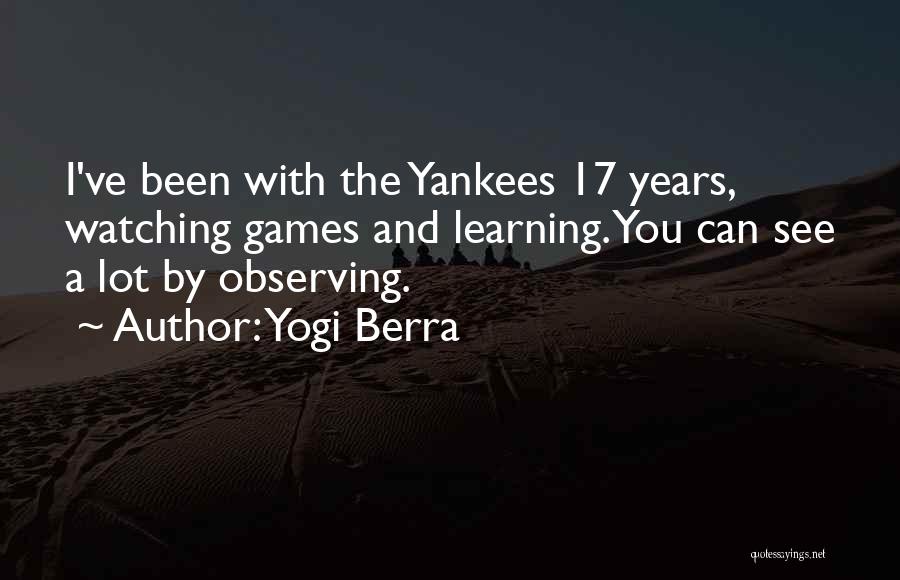Yogi Berra Quotes: I've Been With The Yankees 17 Years, Watching Games And Learning. You Can See A Lot By Observing.