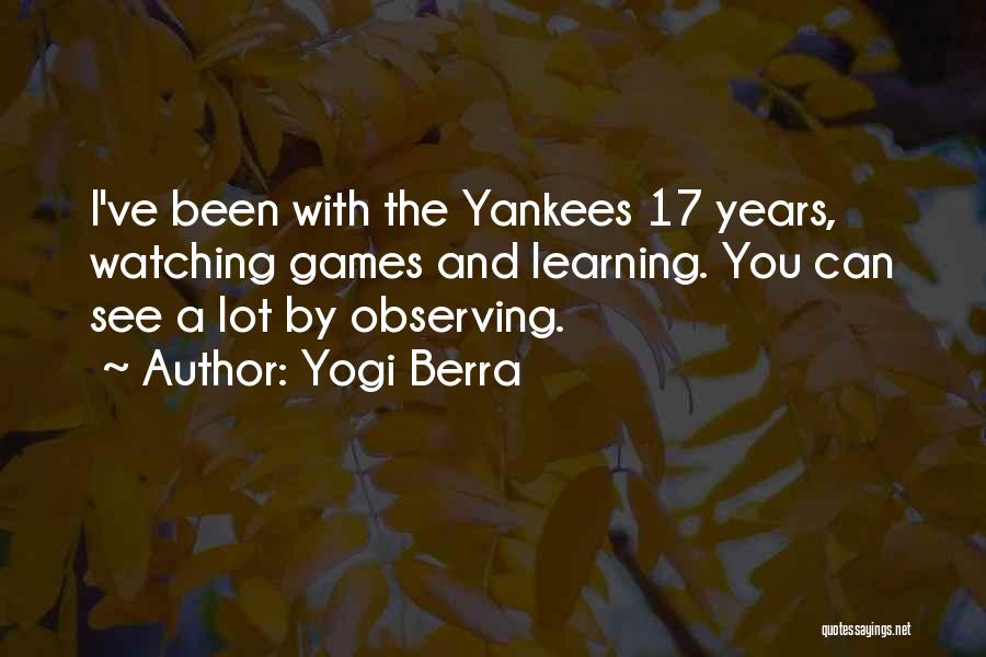 Yogi Berra Quotes: I've Been With The Yankees 17 Years, Watching Games And Learning. You Can See A Lot By Observing.
