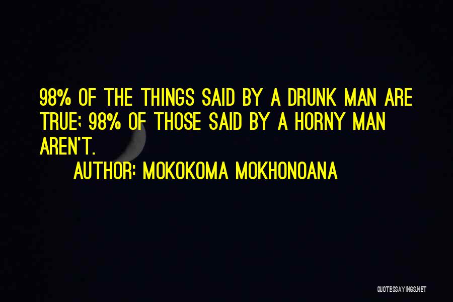 Mokokoma Mokhonoana Quotes: 98% Of The Things Said By A Drunk Man Are True; 98% Of Those Said By A Horny Man Aren't.