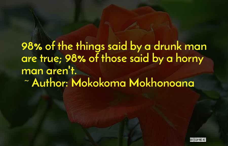 Mokokoma Mokhonoana Quotes: 98% Of The Things Said By A Drunk Man Are True; 98% Of Those Said By A Horny Man Aren't.