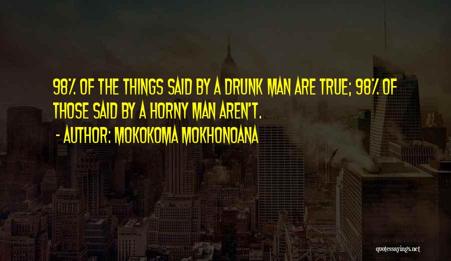 Mokokoma Mokhonoana Quotes: 98% Of The Things Said By A Drunk Man Are True; 98% Of Those Said By A Horny Man Aren't.