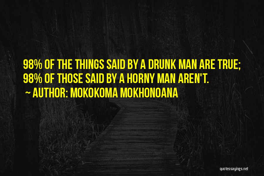 Mokokoma Mokhonoana Quotes: 98% Of The Things Said By A Drunk Man Are True; 98% Of Those Said By A Horny Man Aren't.
