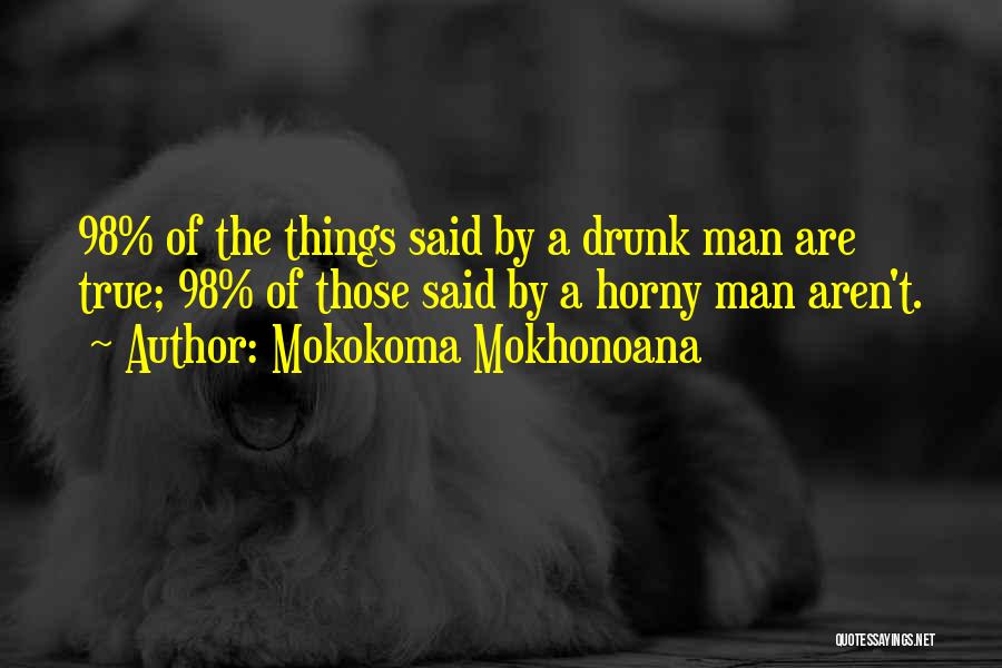 Mokokoma Mokhonoana Quotes: 98% Of The Things Said By A Drunk Man Are True; 98% Of Those Said By A Horny Man Aren't.