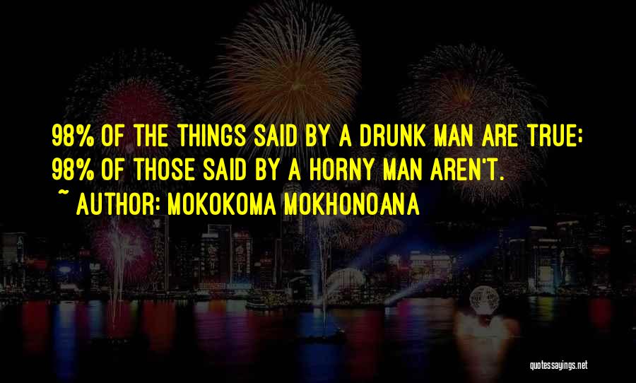 Mokokoma Mokhonoana Quotes: 98% Of The Things Said By A Drunk Man Are True; 98% Of Those Said By A Horny Man Aren't.
