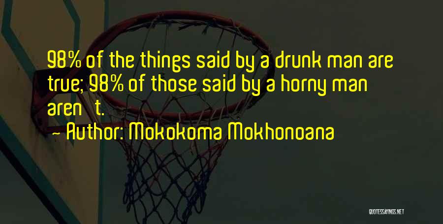 Mokokoma Mokhonoana Quotes: 98% Of The Things Said By A Drunk Man Are True; 98% Of Those Said By A Horny Man Aren't.