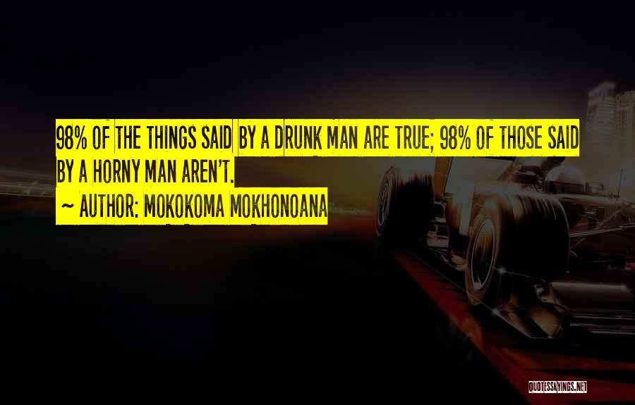 Mokokoma Mokhonoana Quotes: 98% Of The Things Said By A Drunk Man Are True; 98% Of Those Said By A Horny Man Aren't.