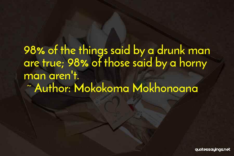 Mokokoma Mokhonoana Quotes: 98% Of The Things Said By A Drunk Man Are True; 98% Of Those Said By A Horny Man Aren't.