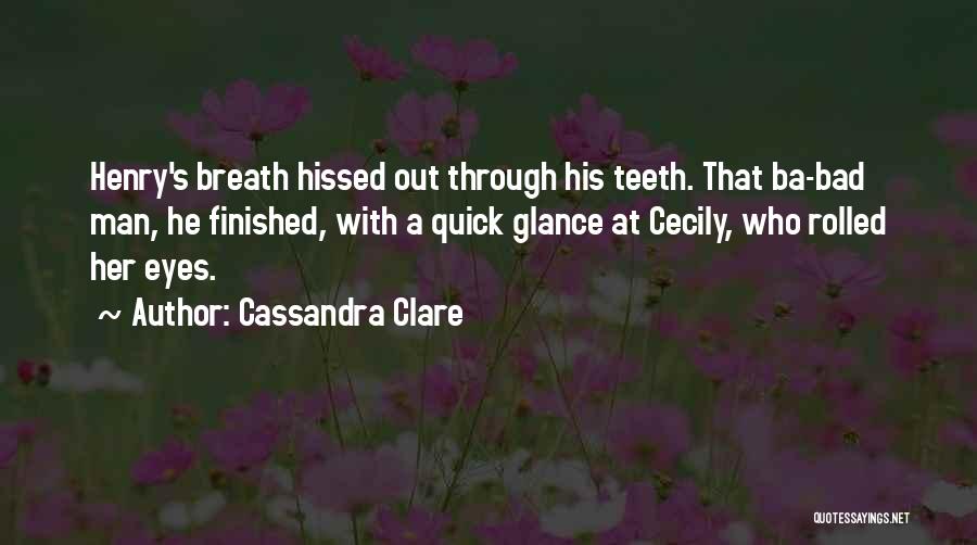 Cassandra Clare Quotes: Henry's Breath Hissed Out Through His Teeth. That Ba-bad Man, He Finished, With A Quick Glance At Cecily, Who Rolled