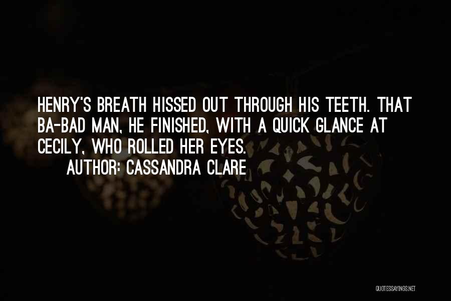 Cassandra Clare Quotes: Henry's Breath Hissed Out Through His Teeth. That Ba-bad Man, He Finished, With A Quick Glance At Cecily, Who Rolled