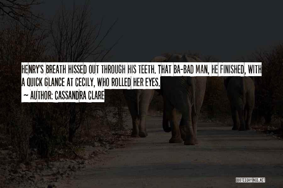 Cassandra Clare Quotes: Henry's Breath Hissed Out Through His Teeth. That Ba-bad Man, He Finished, With A Quick Glance At Cecily, Who Rolled