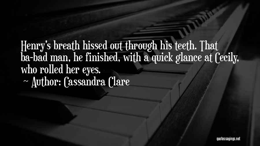 Cassandra Clare Quotes: Henry's Breath Hissed Out Through His Teeth. That Ba-bad Man, He Finished, With A Quick Glance At Cecily, Who Rolled