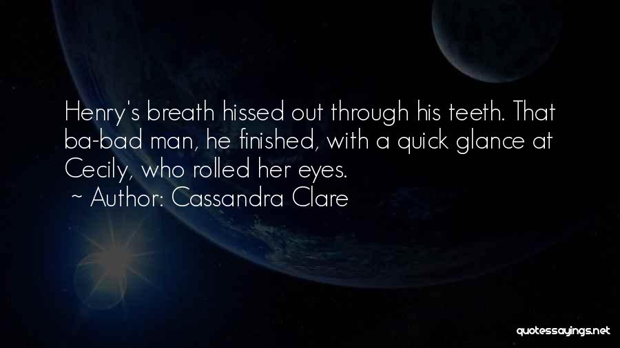 Cassandra Clare Quotes: Henry's Breath Hissed Out Through His Teeth. That Ba-bad Man, He Finished, With A Quick Glance At Cecily, Who Rolled