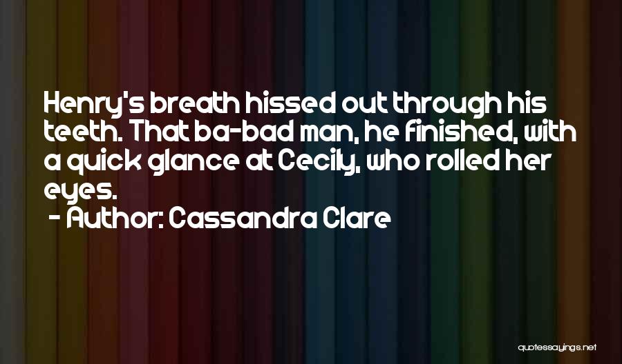 Cassandra Clare Quotes: Henry's Breath Hissed Out Through His Teeth. That Ba-bad Man, He Finished, With A Quick Glance At Cecily, Who Rolled