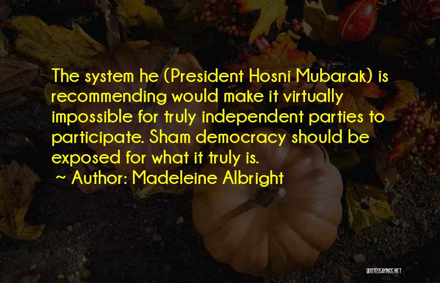 Madeleine Albright Quotes: The System He (president Hosni Mubarak) Is Recommending Would Make It Virtually Impossible For Truly Independent Parties To Participate. Sham