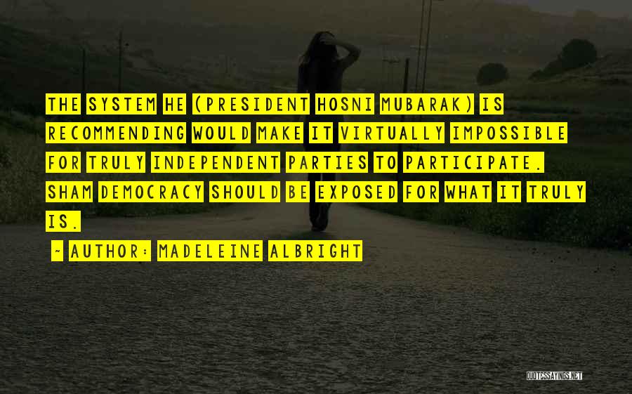 Madeleine Albright Quotes: The System He (president Hosni Mubarak) Is Recommending Would Make It Virtually Impossible For Truly Independent Parties To Participate. Sham