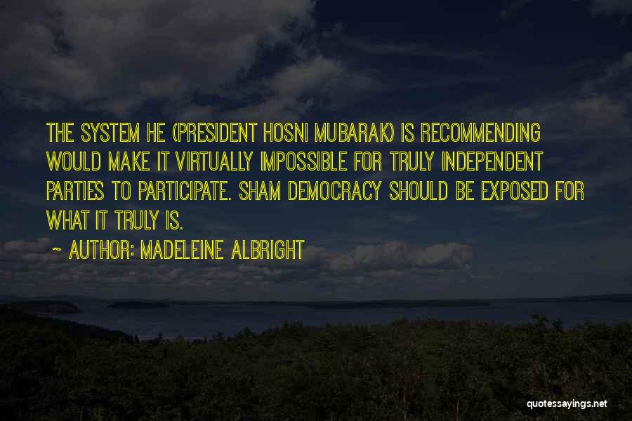 Madeleine Albright Quotes: The System He (president Hosni Mubarak) Is Recommending Would Make It Virtually Impossible For Truly Independent Parties To Participate. Sham