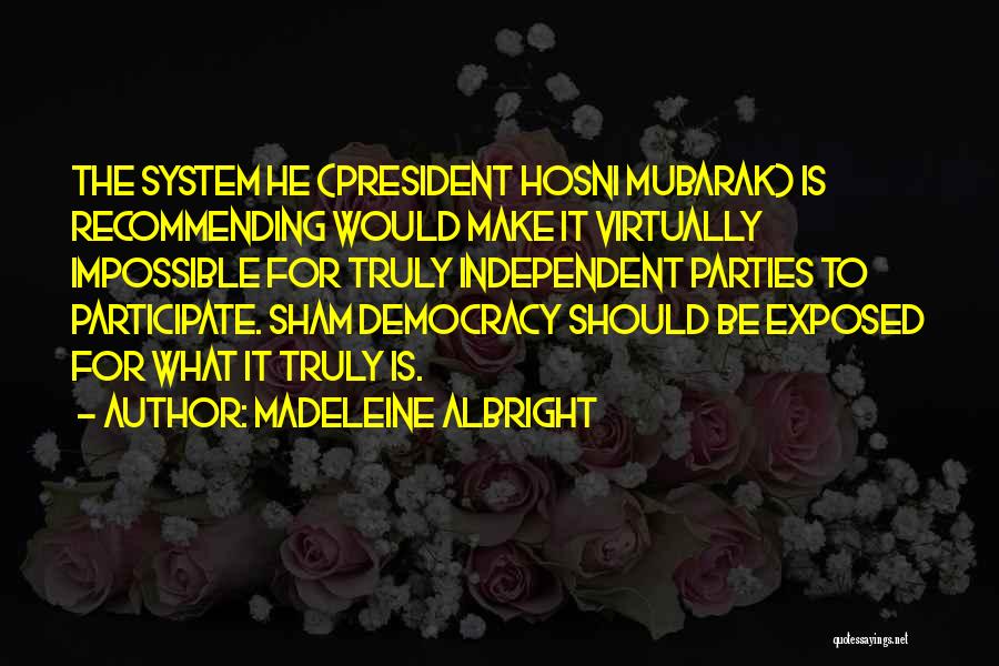 Madeleine Albright Quotes: The System He (president Hosni Mubarak) Is Recommending Would Make It Virtually Impossible For Truly Independent Parties To Participate. Sham