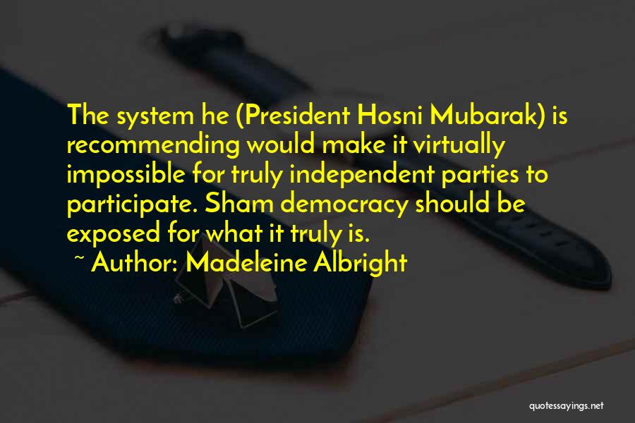 Madeleine Albright Quotes: The System He (president Hosni Mubarak) Is Recommending Would Make It Virtually Impossible For Truly Independent Parties To Participate. Sham