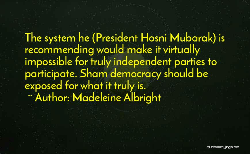 Madeleine Albright Quotes: The System He (president Hosni Mubarak) Is Recommending Would Make It Virtually Impossible For Truly Independent Parties To Participate. Sham