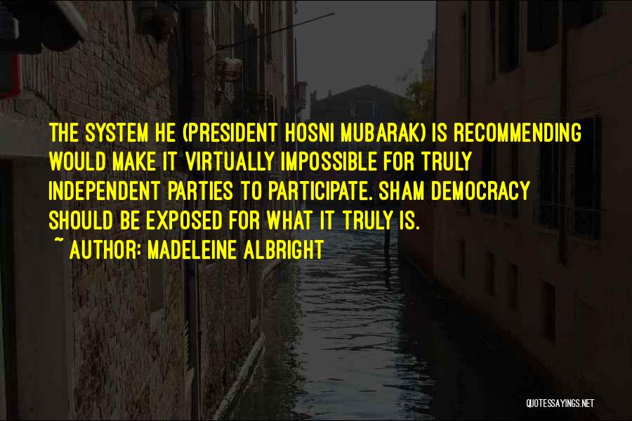 Madeleine Albright Quotes: The System He (president Hosni Mubarak) Is Recommending Would Make It Virtually Impossible For Truly Independent Parties To Participate. Sham