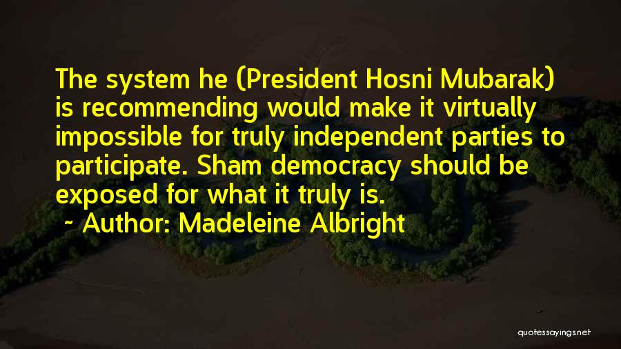 Madeleine Albright Quotes: The System He (president Hosni Mubarak) Is Recommending Would Make It Virtually Impossible For Truly Independent Parties To Participate. Sham