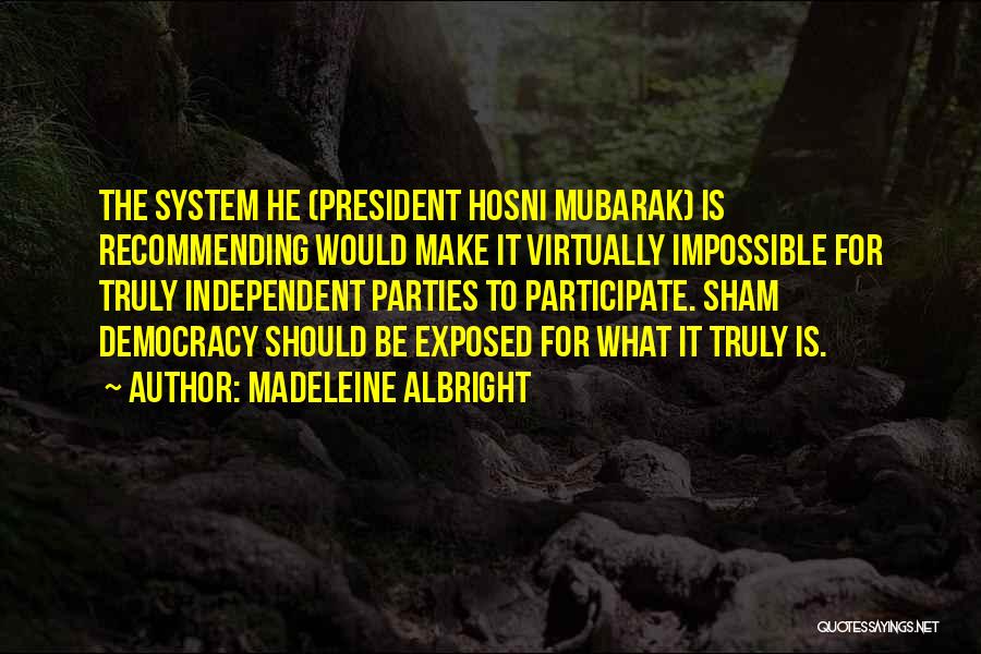 Madeleine Albright Quotes: The System He (president Hosni Mubarak) Is Recommending Would Make It Virtually Impossible For Truly Independent Parties To Participate. Sham