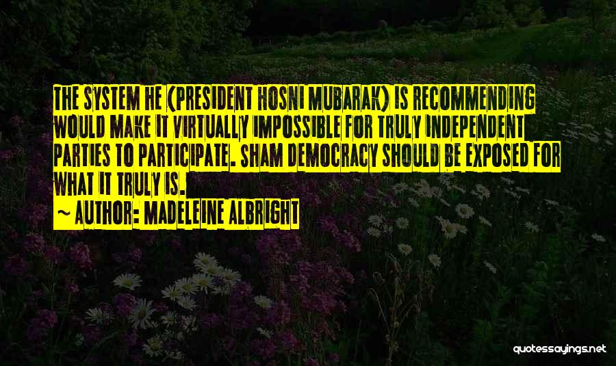 Madeleine Albright Quotes: The System He (president Hosni Mubarak) Is Recommending Would Make It Virtually Impossible For Truly Independent Parties To Participate. Sham