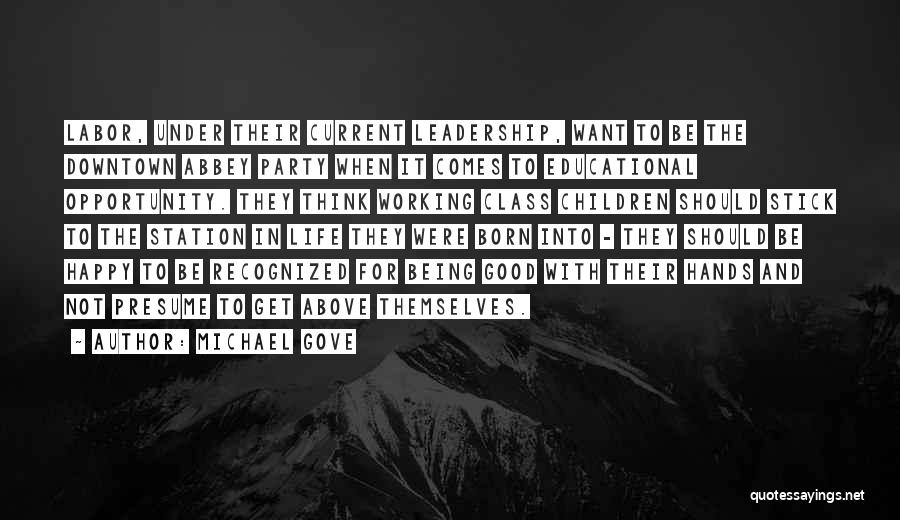Michael Gove Quotes: Labor, Under Their Current Leadership, Want To Be The Downtown Abbey Party When It Comes To Educational Opportunity. They Think