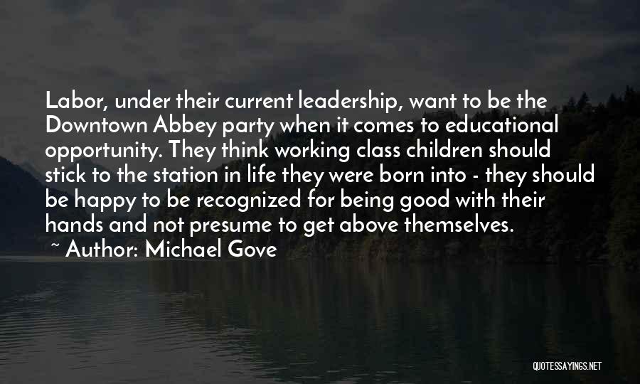 Michael Gove Quotes: Labor, Under Their Current Leadership, Want To Be The Downtown Abbey Party When It Comes To Educational Opportunity. They Think