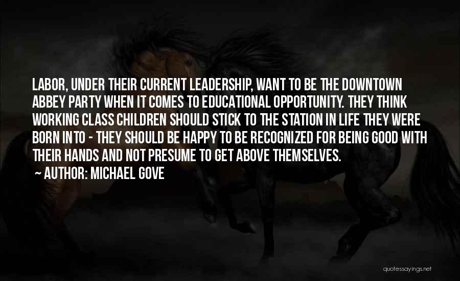 Michael Gove Quotes: Labor, Under Their Current Leadership, Want To Be The Downtown Abbey Party When It Comes To Educational Opportunity. They Think