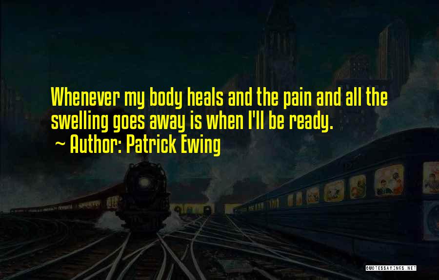 Patrick Ewing Quotes: Whenever My Body Heals And The Pain And All The Swelling Goes Away Is When I'll Be Ready.