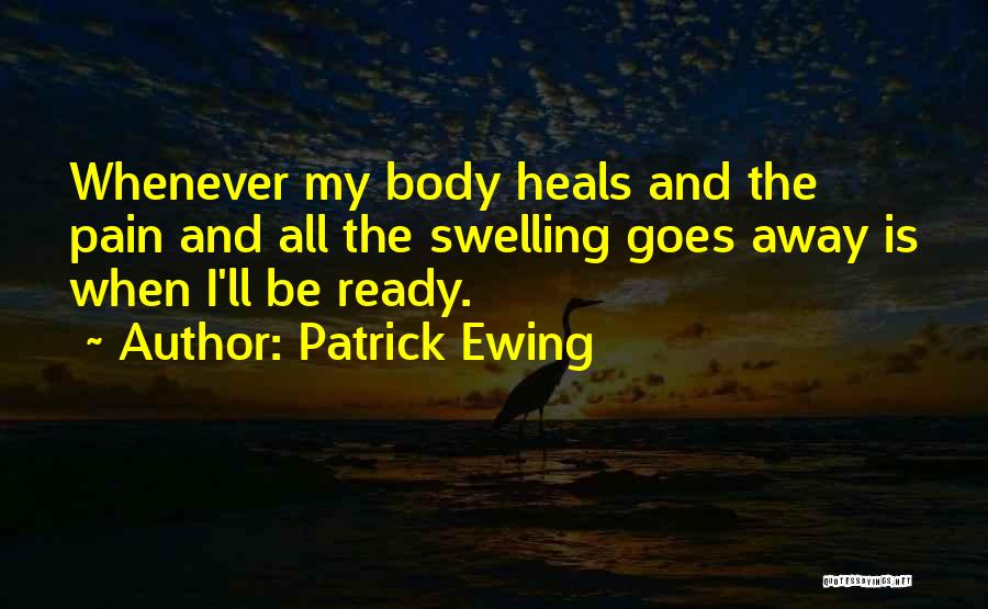 Patrick Ewing Quotes: Whenever My Body Heals And The Pain And All The Swelling Goes Away Is When I'll Be Ready.