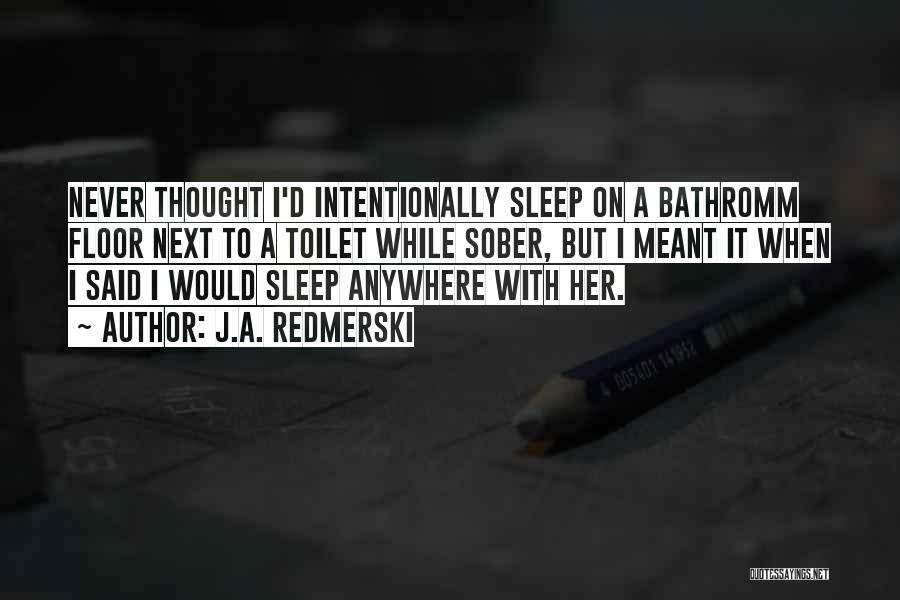 J.A. Redmerski Quotes: Never Thought I'd Intentionally Sleep On A Bathromm Floor Next To A Toilet While Sober, But I Meant It When