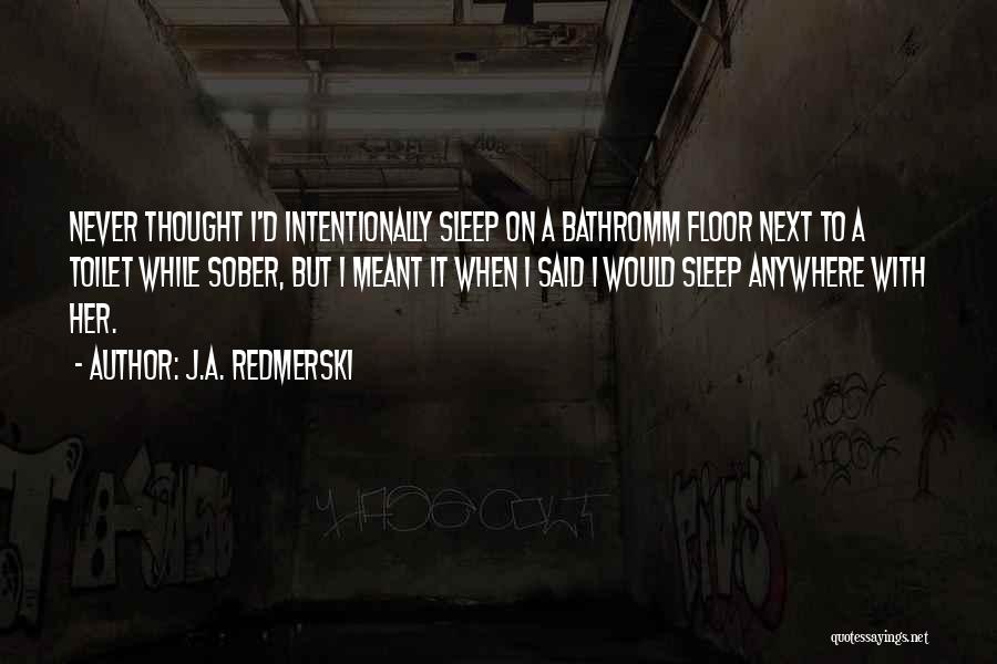 J.A. Redmerski Quotes: Never Thought I'd Intentionally Sleep On A Bathromm Floor Next To A Toilet While Sober, But I Meant It When