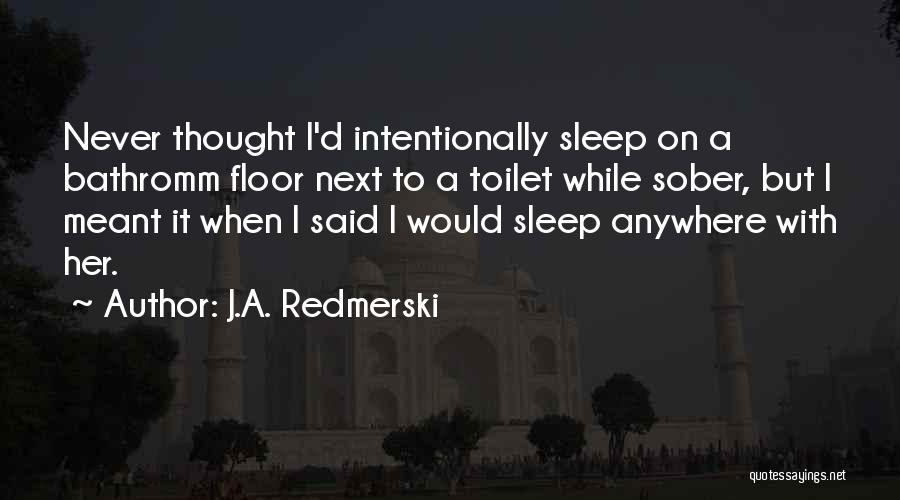 J.A. Redmerski Quotes: Never Thought I'd Intentionally Sleep On A Bathromm Floor Next To A Toilet While Sober, But I Meant It When