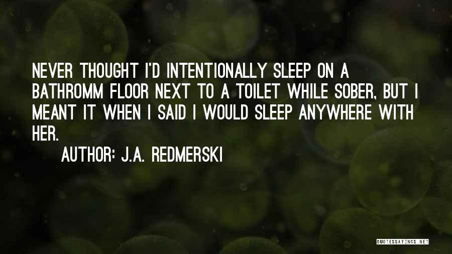 J.A. Redmerski Quotes: Never Thought I'd Intentionally Sleep On A Bathromm Floor Next To A Toilet While Sober, But I Meant It When