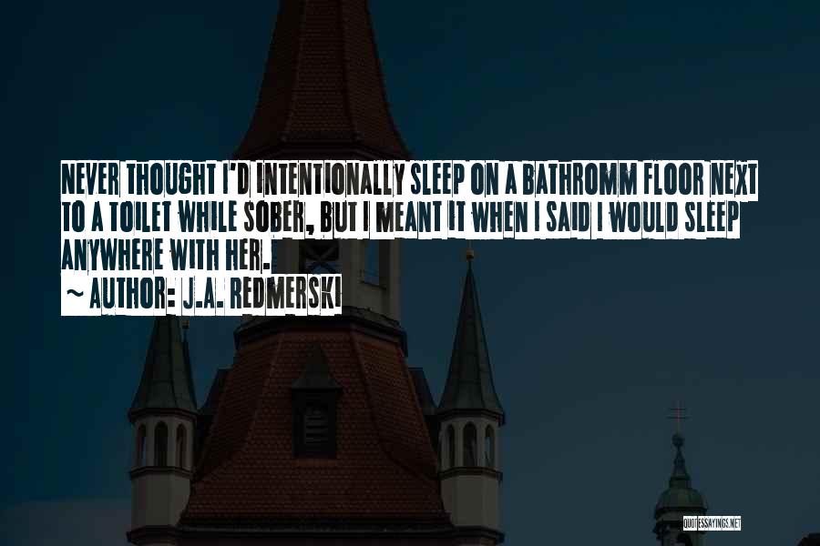 J.A. Redmerski Quotes: Never Thought I'd Intentionally Sleep On A Bathromm Floor Next To A Toilet While Sober, But I Meant It When