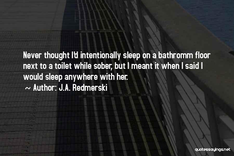 J.A. Redmerski Quotes: Never Thought I'd Intentionally Sleep On A Bathromm Floor Next To A Toilet While Sober, But I Meant It When