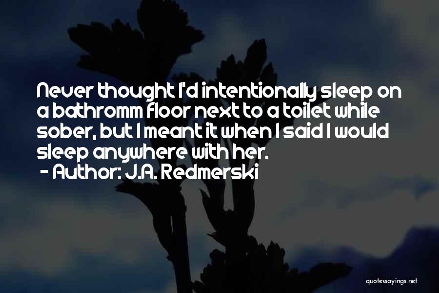 J.A. Redmerski Quotes: Never Thought I'd Intentionally Sleep On A Bathromm Floor Next To A Toilet While Sober, But I Meant It When