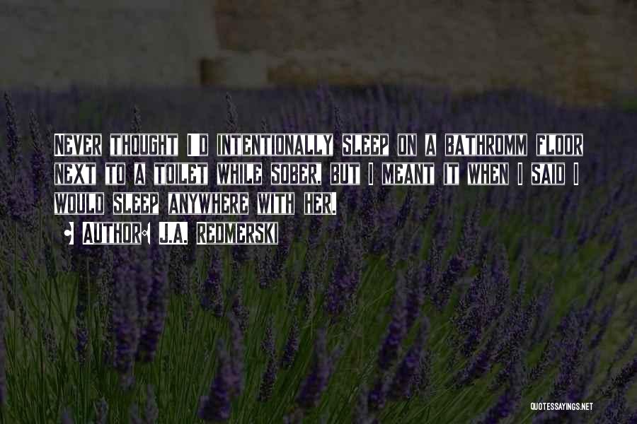 J.A. Redmerski Quotes: Never Thought I'd Intentionally Sleep On A Bathromm Floor Next To A Toilet While Sober, But I Meant It When