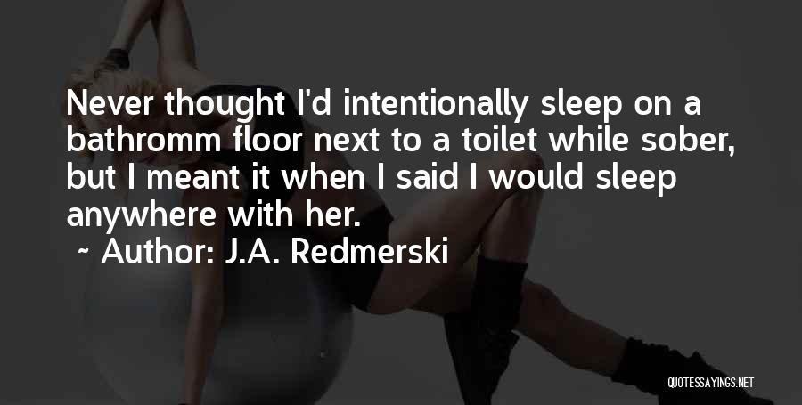 J.A. Redmerski Quotes: Never Thought I'd Intentionally Sleep On A Bathromm Floor Next To A Toilet While Sober, But I Meant It When