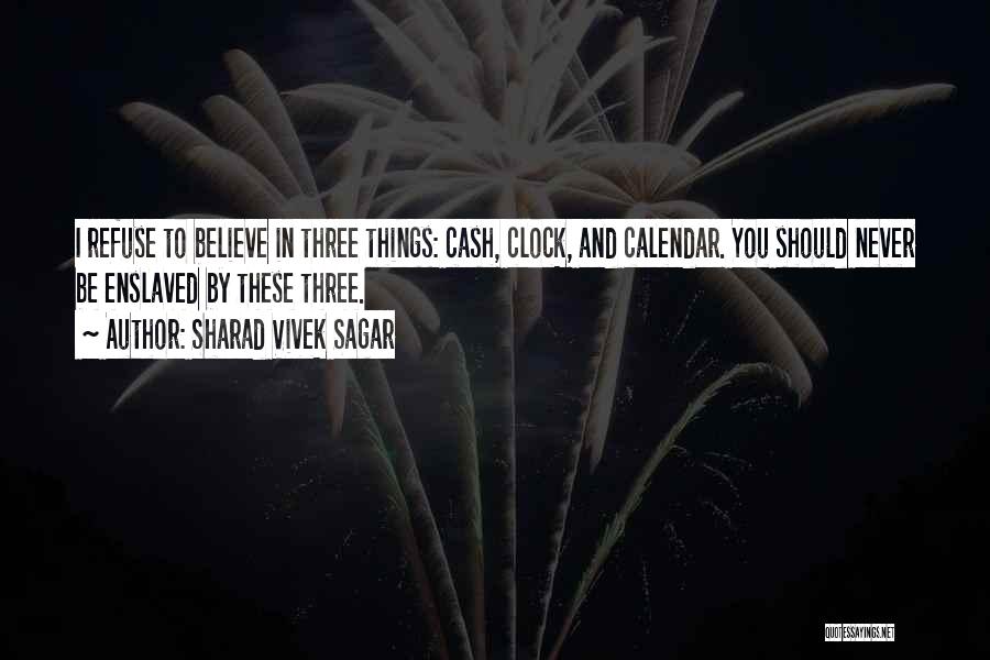 Sharad Vivek Sagar Quotes: I Refuse To Believe In Three Things: Cash, Clock, And Calendar. You Should Never Be Enslaved By These Three.