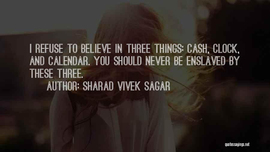 Sharad Vivek Sagar Quotes: I Refuse To Believe In Three Things: Cash, Clock, And Calendar. You Should Never Be Enslaved By These Three.